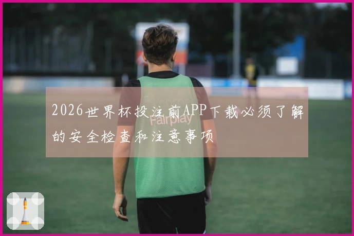 2026世界杯投注前APP下载必须了解的安全检查和注意事项