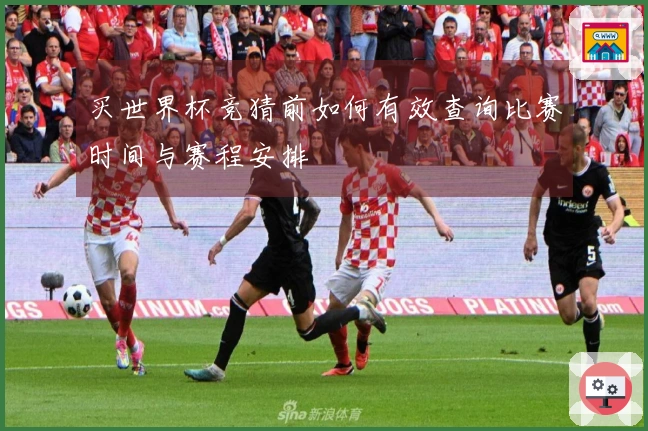 买世界杯竞猜前如何有效查询比赛时间与赛程安排