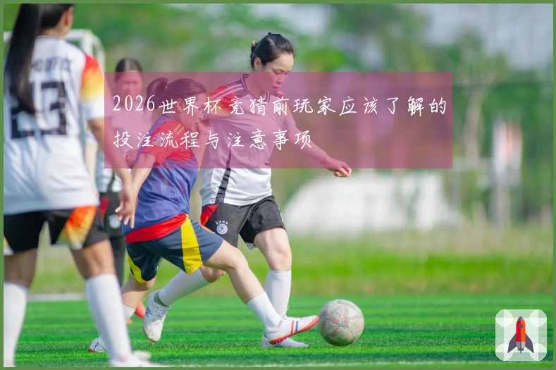 2026世界杯竞猜前玩家应该了解的投注流程与注意事项