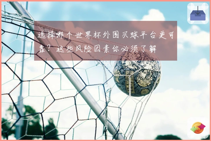 选择哪个世界杯外围买球平台更可靠？这些风险因素你必须了解