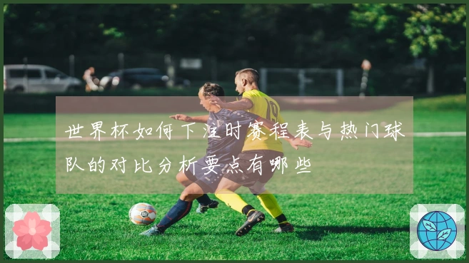 世界杯如何下注时赛程表与热门球队的对比分析要点有哪些