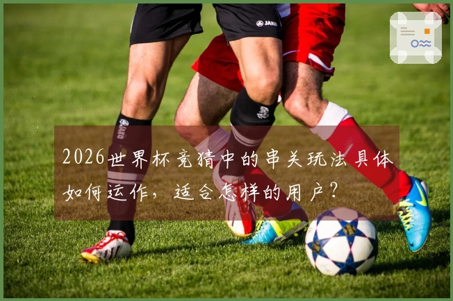 2026世界杯竞猜中的串关玩法具体如何运作，适合怎样的用户？