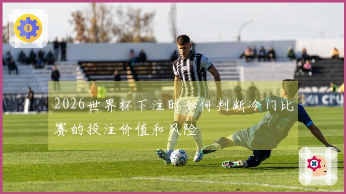 2026世界杯下注时如何判断冷门比赛的投注价值和风险