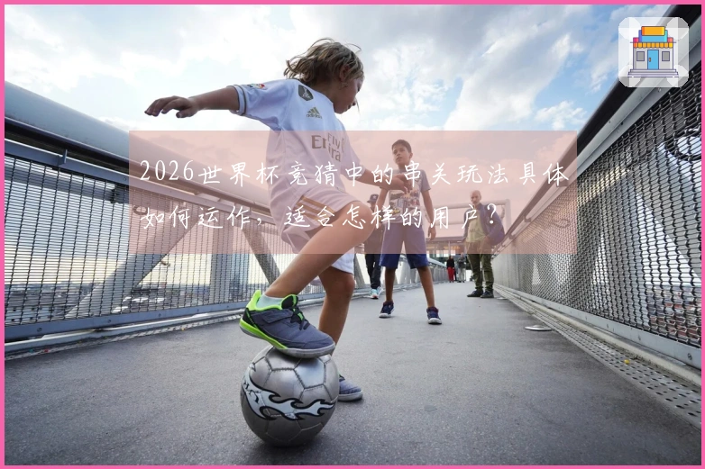 2026世界杯竞猜中的串关玩法具体如何运作，适合怎样的用户？