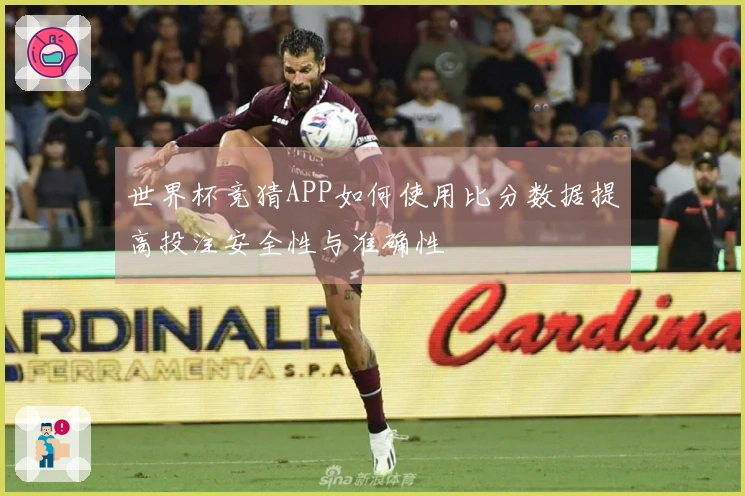 世界杯竞猜APP如何使用比分数据提高投注安全性与准确性
