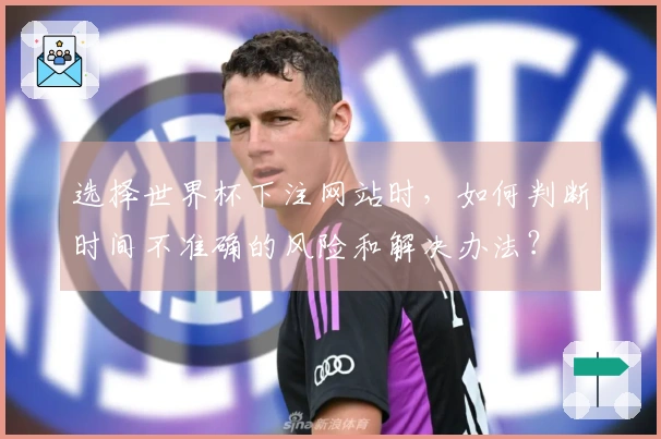 选择世界杯下注网站时，如何判断时间不准确的风险和解决办法？