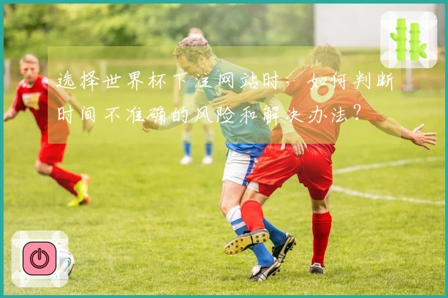 选择世界杯下注网站时，如何判断时间不准确的风险和解决办法？